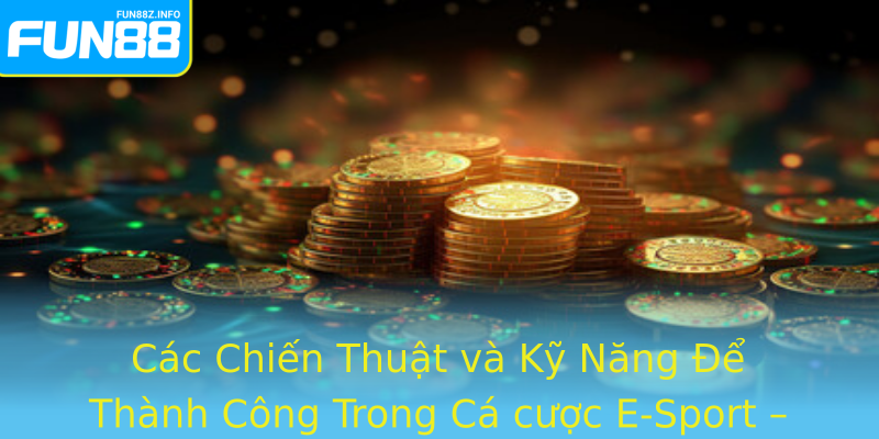 Các Chiến Thuật và Kỹ Năng Để Thành Công Trong Cá cược E-Sport – Chìa Khóa Vàng Dẫn Đến Thắng Lợi