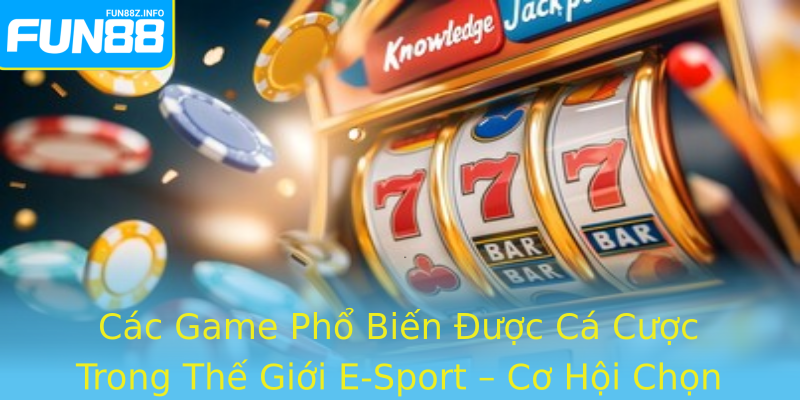 Các Game Phổ Biến Được Cá Cược Trong Thế Giới E-Sport – Cơ Hội Chọn Lựa Đa Dạng