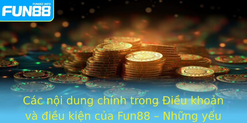 Các nội dung chính trong Điều khoản và điều kiện của Fun88 – Những yếu tố không thể bỏ qua