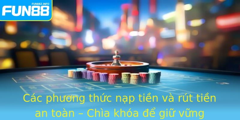 Các phương thức nạp tiền và rút tiền an toàn – Chìa khóa để giữ vững niềm tin người chơi