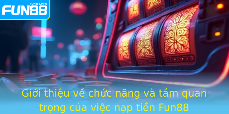 Giới thiệu về chức năng và tầm quan trọng của việc nạp tiền Fun88