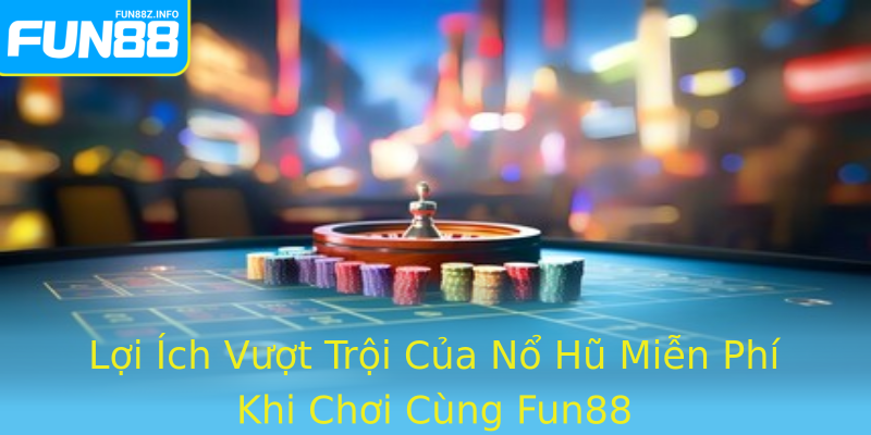 Lợi Ích Vượt Trội Của Nổ Hũ Miễn Phí Khi Chơi Cùng Fun88