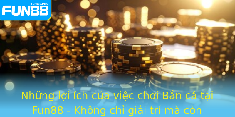 Những lợi ích của việc chơi Bắn cá tại Fun88 - Không chỉ giải trí mà còn mang lại nhiều giá trị