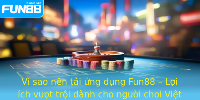Vì sao nên tải ứng dụng Fun88 – Lợi ích vượt trội dành cho người chơi Việt Nam
